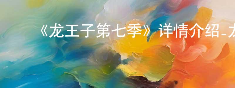 蔡凯杰的动漫综艺大全,《龙王子第七季》详情介绍_龙王子第七季已完结在线观看_龙王子第七季迅雷下载_欧美动漫